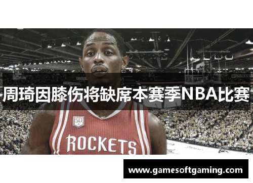 周琦因膝伤将缺席本赛季NBA比赛